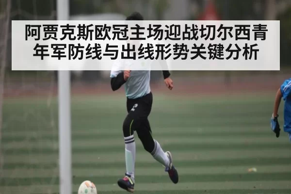 阿贾克斯欧冠主场迎战切尔西青年军防线与出线形势关键分析 | KaiyunEsports